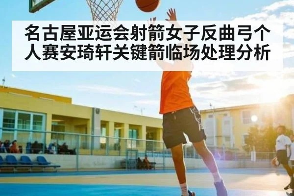 名古屋亚运会射箭女子反曲弓个人赛安琦轩关键箭临场处理分析