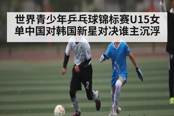 世界青少年乒乓球锦标赛U15女单中国对韩国新星对决谁主沉浮